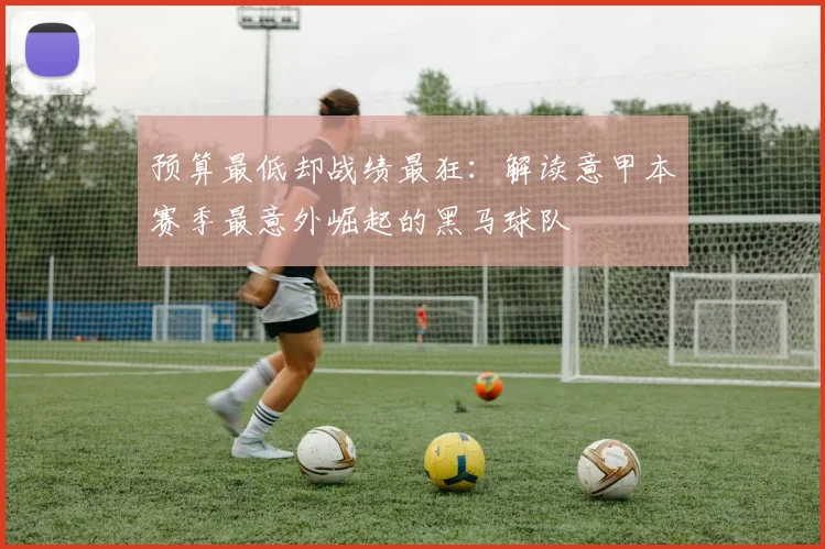 预算最低却战绩最狂：解读意甲本赛季最意外崛起的黑马球队