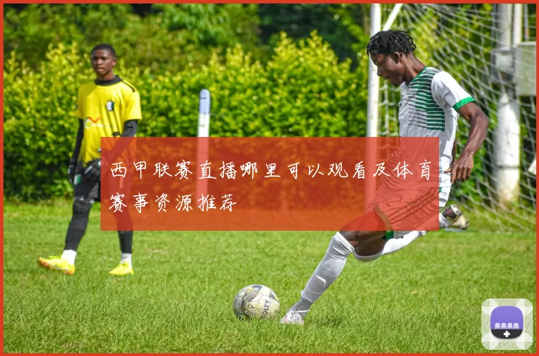 西甲联赛直播哪里可以观看及体育赛事资源推荐
