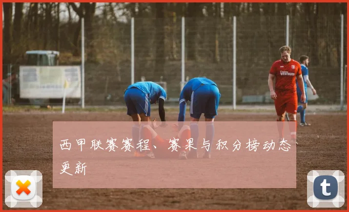 西甲联赛赛程、赛果与积分榜动态更新