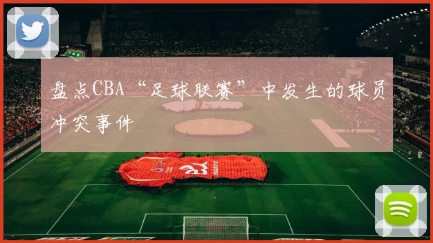 盘点CBA“足球联赛”中发生的球员冲突事件