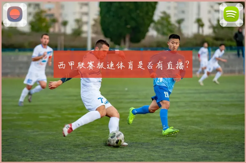 西甲联赛极速体育是否有直播？
