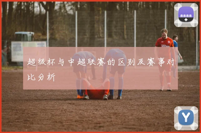 超级杯与中超联赛的区别及赛事对比分析