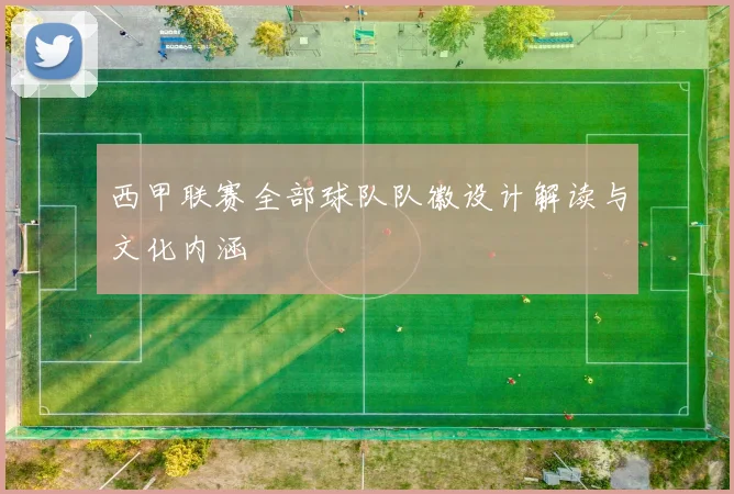 西甲联赛全部球队队徽设计解读与文化内涵