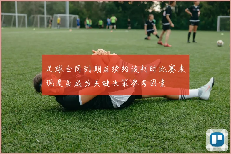 足球合同到期后续约谈判时比赛表现是否成为关键决策参考因素