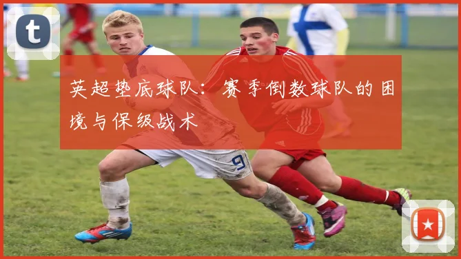 英超垫底球队:赛季倒数球队的困境与保级战术